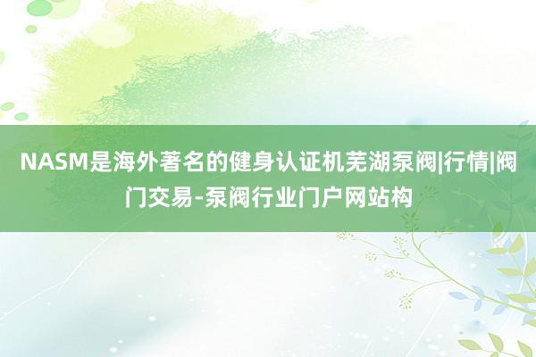 NASM是海外著名的健身认证机芜湖泵阀|行情|阀门交易-泵阀行业门户网站构